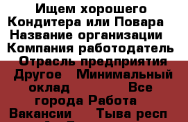 Ищем хорошего Кондитера или Повара › Название организации ­ Компания-работодатель › Отрасль предприятия ­ Другое › Минимальный оклад ­ 20 000 - Все города Работа » Вакансии   . Тыва респ.,Ак-Довурак г.
